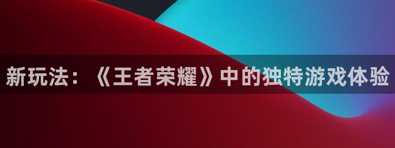 长征娱乐官方平台：新玩法：《王者荣耀》中的独特游戏体验