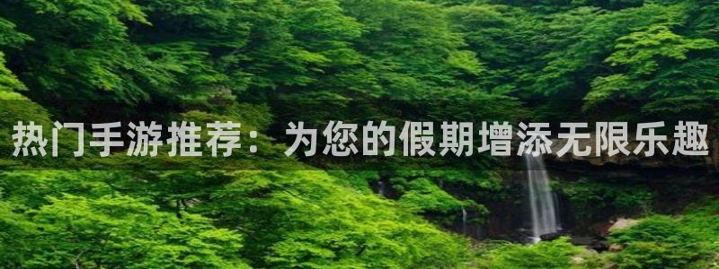 长征娱乐：热门手游推荐：为您的假期增添无限乐趣