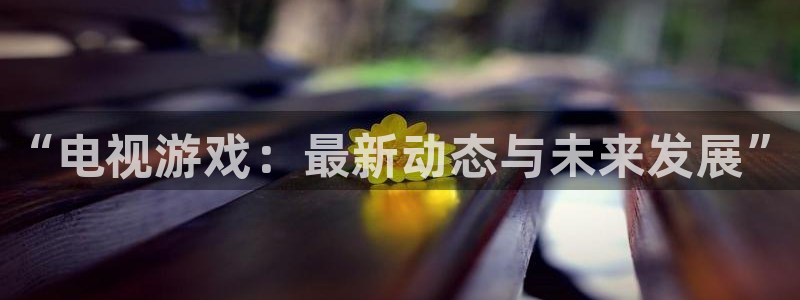 长征娱乐网址官网：“电视游戏：最新动态与未来发展”