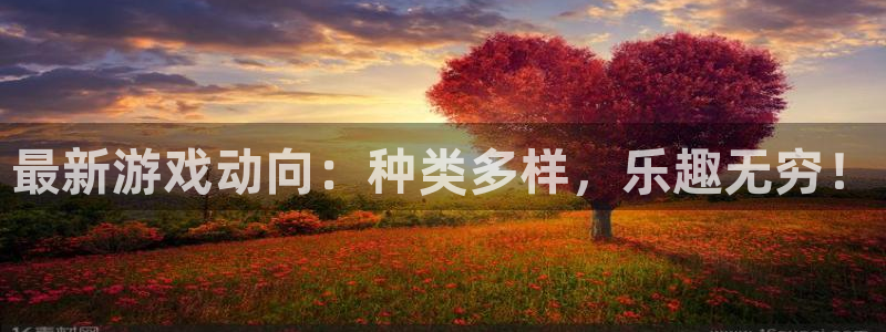 长征娱乐注册地址：最新游戏动向：种类多样，乐趣无穷！