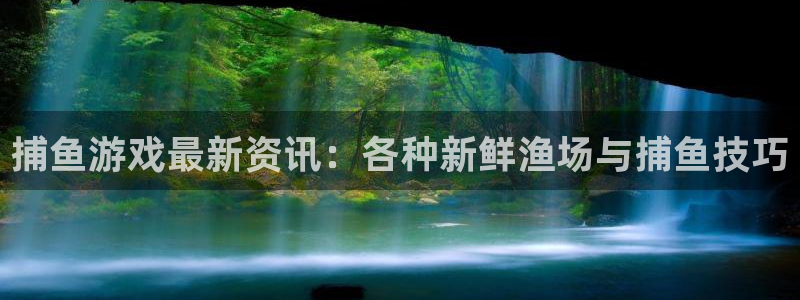长征娱乐平台注册：捕鱼游戏最新资讯：各种新鲜渔场与捕鱼技巧