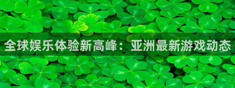 长征娱乐官网：全球娱乐体验新高峰：亚洲最新游戏动态