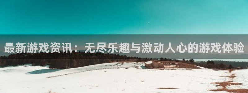 长征娱乐十.3.3.4.8.2入口：最新游戏资讯：无尽乐趣与
